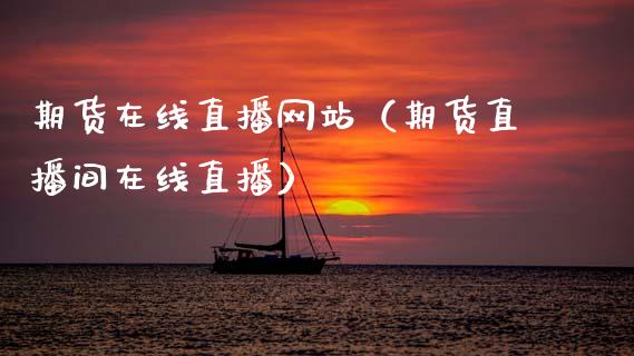 期货在线直播网站（期货直播间在线直播）_https://www.xmqjcw.com_期货投资_第1张