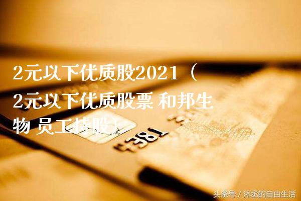 2元以下优质股2021（2元以下优质股票 和邦生物 员工持股）_https://www.xmqjcw.com_期货行情_第1张