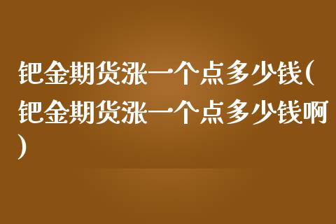钯金期货涨一个点多少钱(钯金期货涨一个点多少钱啊)_https://www.xmqjcw.com_期货行情_第1张