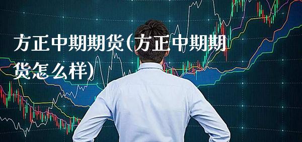 方正中期期货(方正中期期货怎么样)_https://www.xmqjcw.com_期货投资_第1张