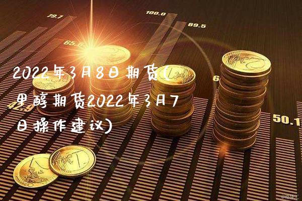 2022年3月8日期货(甲醇期货2022年3月7日操作建议)_https://www.xmqjcw.com_基金理财_第1张