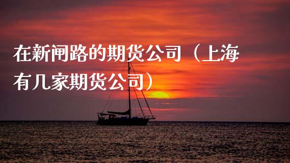 在新闸路的期货公司（上海有几家期货公司）_https://www.xmqjcw.com_期货直播室_第1张