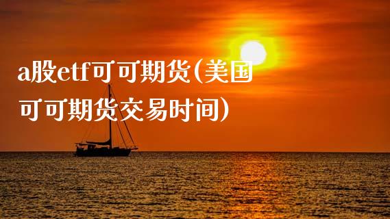 a股etf可可期货(美国可可期货交易时间)_https://www.xmqjcw.com_基金理财_第1张