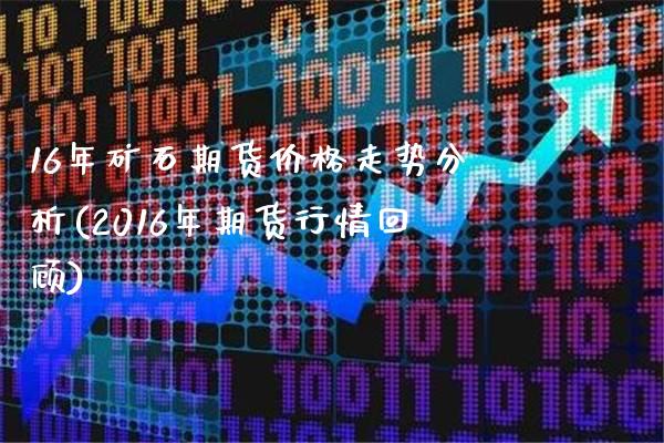 16年矿石期货价格走势分析(2016年期货行情回顾)_https://www.xmqjcw.com_期货投资_第1张