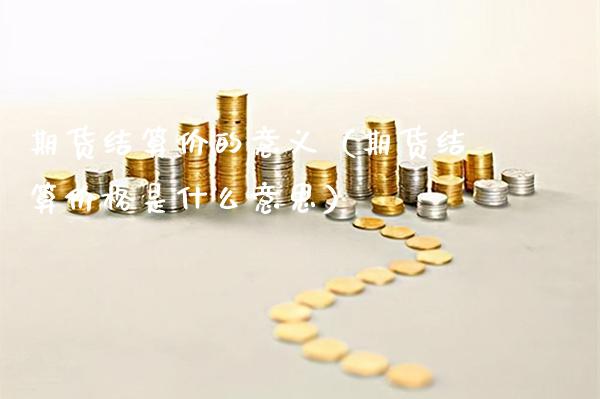 期货结算价的意义（期货结算价格是什么意思）_https://www.xmqjcw.com_期货投资_第1张