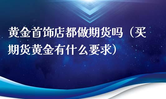 黄金首饰店都做期货吗（买期货黄金有什么要求）_https://www.xmqjcw.com_期货行情_第1张