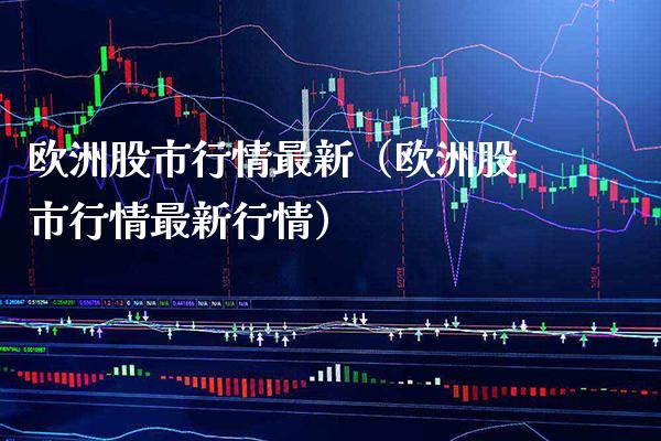 欧洲股市行情最新（欧洲股市行情最新行情）_https://www.xmqjcw.com_期货直播室_第1张