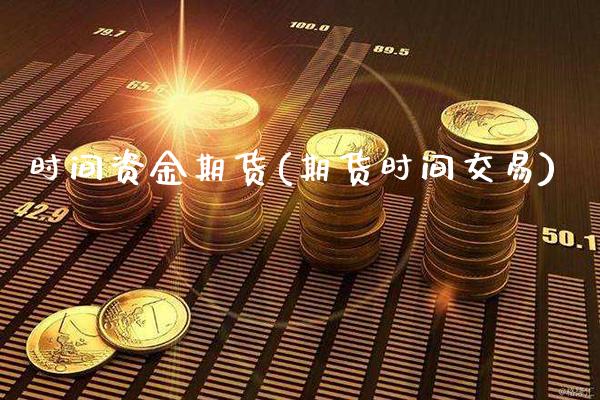 时间资金期货(期货时间交易)_https://www.xmqjcw.com_期货直播室_第1张
