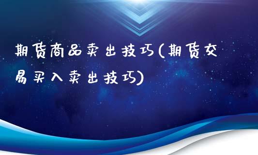 期货商品卖出技巧(期货交易买入卖出技巧)_https://www.xmqjcw.com_期货投资_第1张