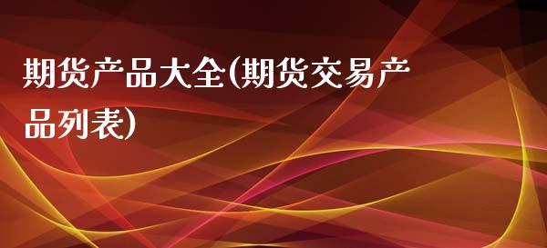 期货产品大全(期货交易产品列表)_https://www.xmqjcw.com_期货直播室_第1张