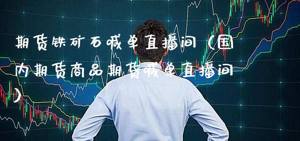 期货铁矿石喊单直播间（国内期货商品期货喊单直播间）_https://www.xmqjcw.com_期货直播室_第1张