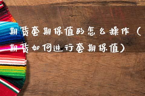 期货套期保值的怎么操作（期货如何进行套期保值）_https://www.xmqjcw.com_期货投资_第1张