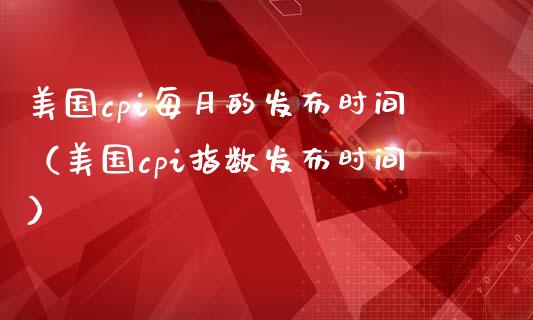美国cpi每月的发布时间（美国cpi指数发布时间）_https://www.xmqjcw.com_期货投资_第1张