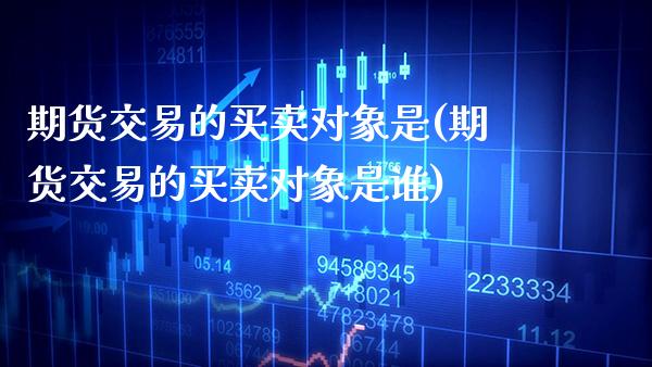 期货交易的买卖对象是(期货交易的买卖对象是谁)_https://www.xmqjcw.com_期货开户_第1张