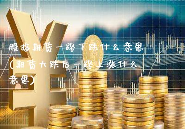 股指期货一路下跌什么意思(期货大跌后一路上涨什么意思)_https://www.xmqjcw.com_期货百科_第1张