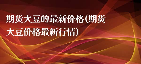 期货大豆的最新价格(期货大豆价格最新行情)_https://www.xmqjcw.com_期货开户_第1张