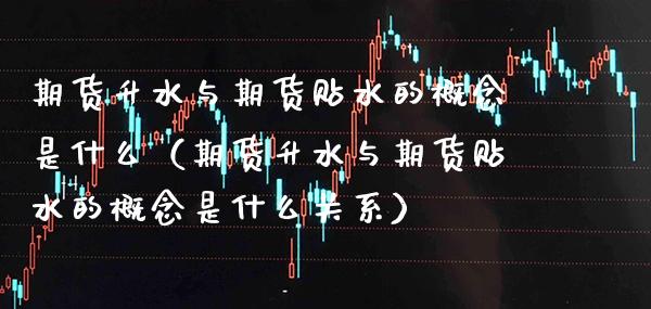 期货升水与期货贴水的概念是什么（期货升水与期货贴水的概念是什么关系）_https://www.xmqjcw.com_期货直播室_第1张