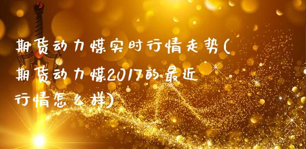 期货动力煤实时行情走势(期货动力煤2017的最近行情怎么样)_https://www.xmqjcw.com_期货百科_第1张