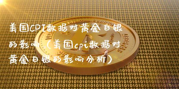 美国CPI数据对黄金白银的影响（美国cpi数据对黄金白银的影响分析）_https://www.xmqjcw.com_期货投资_第1张