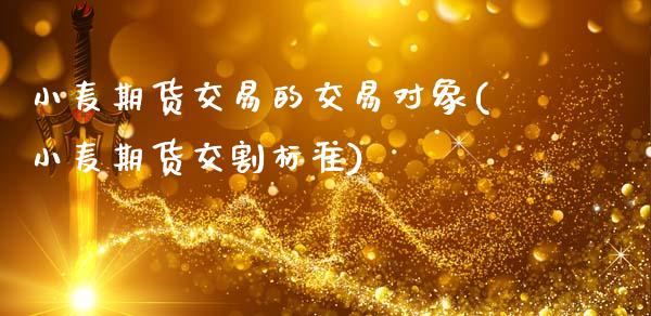 小麦期货交易的交易对象(小麦期货交割标准)_https://www.xmqjcw.com_期货百科_第1张