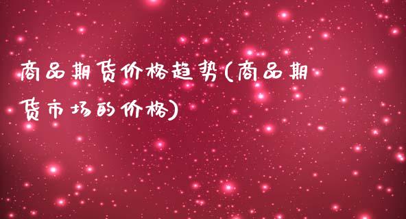 商品期货价格趋势(商品期货市场的价格)_https://www.xmqjcw.com_期货投资_第1张