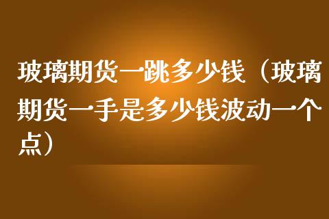 玻璃期货一跳多少钱（玻璃期货一手是多少钱波动一个点）_https://www.xmqjcw.com_期货直播室_第1张