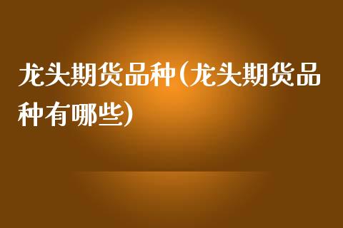 龙头期货品种(龙头期货品种有哪些)_https://www.xmqjcw.com_期货行情_第1张