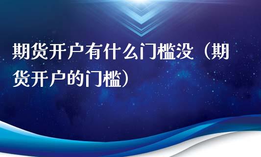 期货开户有什么门槛没（期货开户的门槛）_https://www.xmqjcw.com_期货直播室_第1张