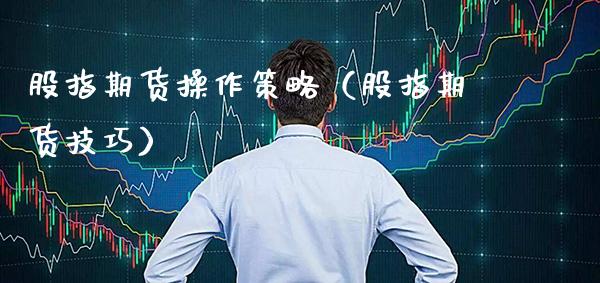 股指期货操作策略（股指期货技巧）_https://www.xmqjcw.com_期货投资_第1张