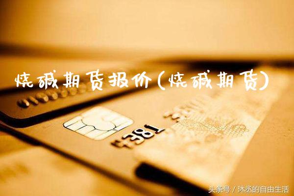 烧碱期货报价(烧碱期货)_https://www.xmqjcw.com_期货开户_第1张