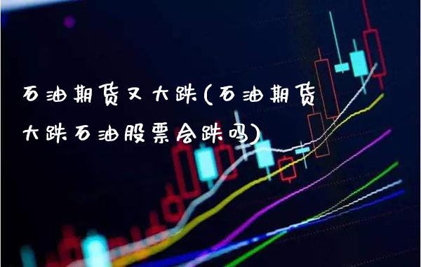 石油期货又大跌(石油期货大跌石油股票会跌吗)_https://www.xmqjcw.com_期货投资_第1张