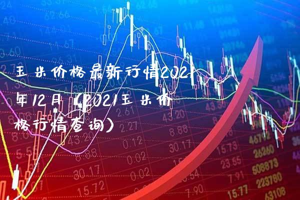 玉米价格最新行情2021年12月（2021玉米价格行情查询）_https://www.xmqjcw.com_期货投资_第1张