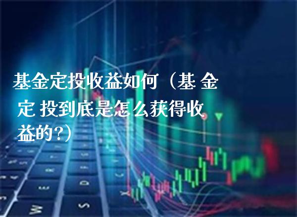 基金定投收益如何（基 金 定 投到底是怎么获得收 益的?）_https://www.xmqjcw.com_基金理财_第1张