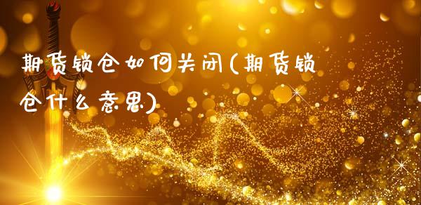 期货锁仓如何关闭(期货锁仓什么意思)_https://www.xmqjcw.com_期货百科_第1张