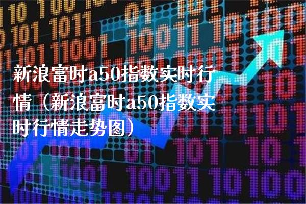 新浪富时a50指数实时行情（新浪富时a50指数实时行情走势图）_https://www.xmqjcw.com_期货投资_第1张