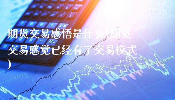 期货交易感悟是什么(期货交易感觉已经有了交易模式)_https://www.xmqjcw.com_期货百科_第1张
