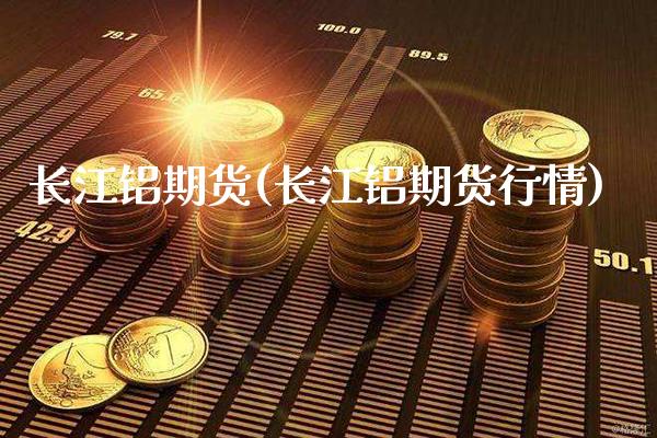 长江铝期货(长江铝期货行情)_https://www.xmqjcw.com_期货投资_第1张
