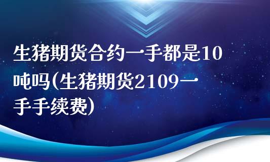 生猪期货合约一手都是10吨吗(生猪期货2109一手手续费)_https://www.xmqjcw.com_期货投资_第1张
