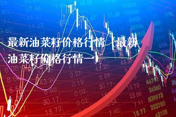 最新油菜籽价格行情（最新油菜籽价格行情一）_https://www.xmqjcw.com_期货行情_第1张