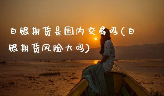 白银期货是国内交易吗(白银期货风险大吗)_https://www.xmqjcw.com_期货百科_第1张