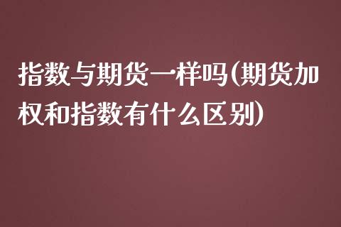 指数与期货一样吗(期货加权和指数有什么区别)_https://www.xmqjcw.com_期货百科_第1张