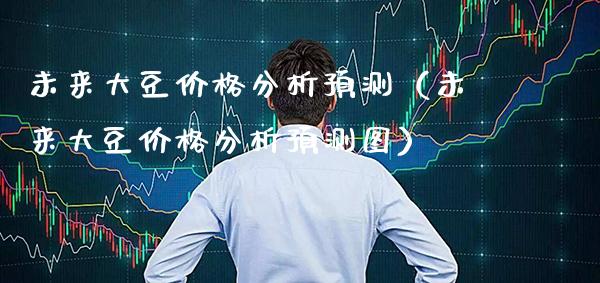 未来大豆价格分析预测（未来大豆价格分析预测图）_https://www.xmqjcw.com_期货直播室_第1张