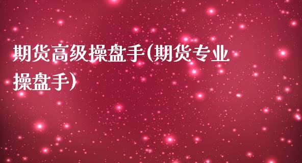 期货高级操盘手(期货专业操盘手)_https://www.xmqjcw.com_期货行情_第1张