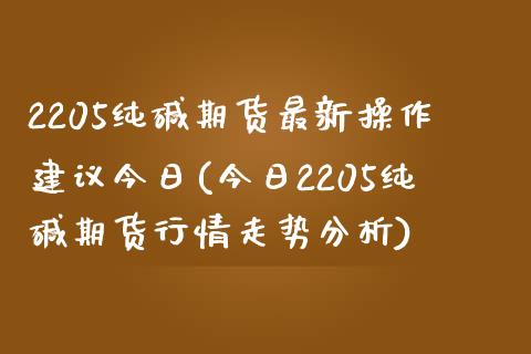 2205纯碱期货最新操作建议今日(今日2205纯碱期货行情走势分析)_https://www.xmqjcw.com_期货直播室_第1张