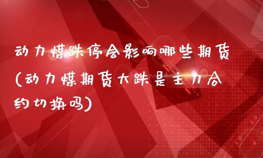 动力煤跌停会影响哪些期货(动力煤期货大跌是主力合约切换吗)_https://www.xmqjcw.com_期货百科_第1张