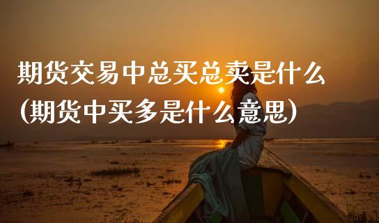 期货交易中总买总卖是什么(期货中买多是什么意思)_https://www.xmqjcw.com_期货百科_第1张