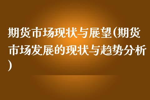 期货市场现状与展望(期货市场发展的现状与趋势分析)_https://www.xmqjcw.com_期货百科_第1张
