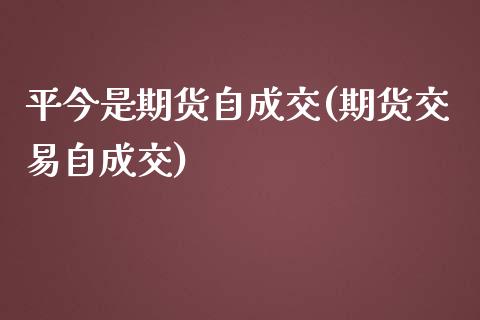 平今是期货自成交(期货交易自成交)_https://www.xmqjcw.com_期货百科_第1张