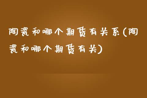 陶瓷和哪个期货有关系(陶瓷和哪个期货有关)_https://www.xmqjcw.com_期货开户_第1张