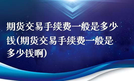 期货交易手续费一般是多少钱(期货交易手续费一般是多少钱啊)_https://www.xmqjcw.com_期货直播室_第1张